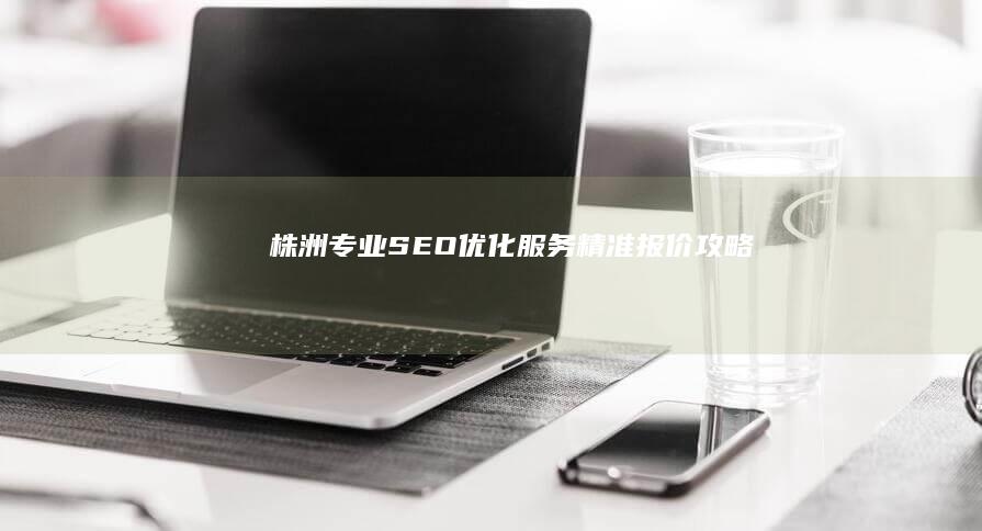 株洲专业SEO优化服务精准报价攻略