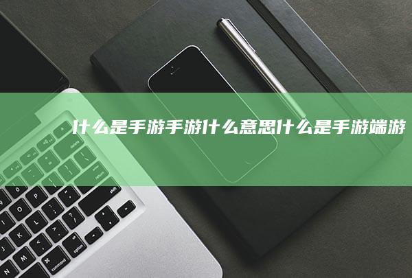 什么是手游-手游什么意思 (什么是手游,端游,网游)