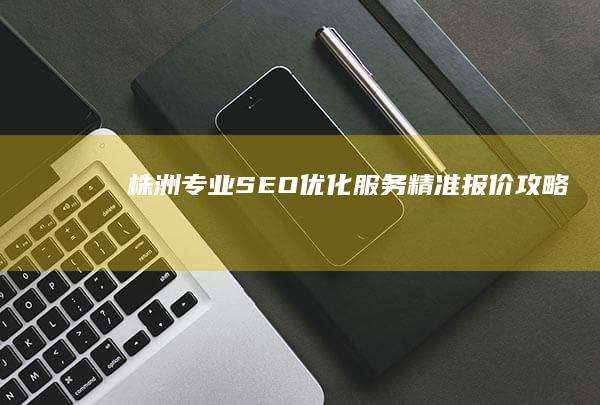 株洲专业SEO优化服务精准报价攻略